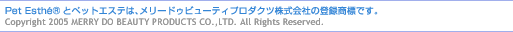 Pet EstheRとペットエステは、メリードゥビューティプロダクツ株式会社の登録商標です。 Copyright 2005 MERRY DO BEAUTY PRODUCTS CO.,LTD. All Rights Reserved.